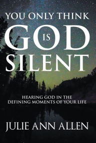 Title: You Only Think God Is Silent: Hearing God in the Defining Moments of Your Life, Author: Julie Ann Allen