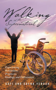 Title: Walking in the Supernatural: Experiencing Revelations, Prophecies, Healings, and Deliverances, Author: Kofi