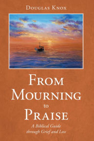 Title: From Mourning to Praise: A Biblical Guide Through Grief and Loss, Author: Douglas Knox