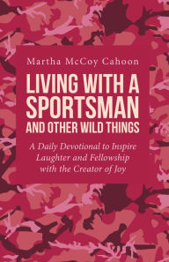 Title: Living with a Sportsman and Other Wild Things: A Daily Devotional to Inspire Laughter and Fellowship with the Creator of Joy, Author: Martha McCoy Cahoon