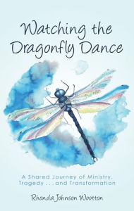 Title: Watching the Dragonfly Dance: A Shared Journey of Ministry, Tragedy . . . and Transformation, Author: Rhonda Johnson Wootton