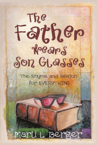 Title: The Father Wears Son Glasses: The Rhyme and Reason for Everything, Author: Marti L. Berger