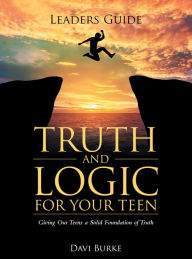 Title: Leaders Guide Truth and Logic for Your Teen: Giving Our Teens a Solid Foundation of Truth, Author: Davi Burke