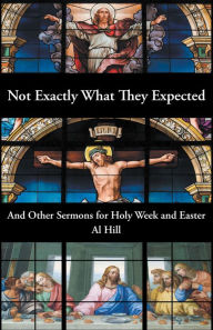 Title: Not Exactly What They Expected: And Other Sermons for Holy Week and Easter, Author: Al Hill