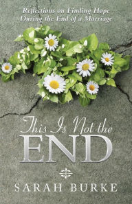 Title: This Is Not the End: Reflections on Finding Hope During the End of a Marriage, Author: Sarah Burke