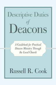 Title: Descriptive Duties of Deacons: A Guidebook for Practical Deacon Ministry Through the Local Church, Author: Russell R. Cook