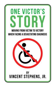 Title: One Victor's Story: Moving from Victim to Victory When Facing a Devastating Diagnosis, Author: Vincent Stephens