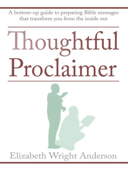 Thoughtful Proclaimer: A Bottom-Up Guide to Preparing Bible Messages That Transform You from the Inside Out