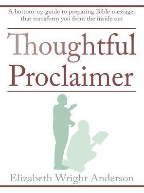 Thoughtful Proclaimer: A Bottom-Up Guide to Preparing Bible Messages That Transform You from the Inside Out