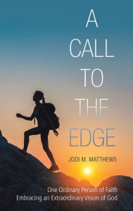 Title: A Call to the Edge: One Ordinary Person of Faith Embracing an Extraordinary Vision of God, Author: Jodi M Matthews