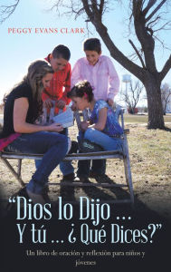 Title: Dios Lo Dijo... Y Tú... Qué Dices?: Un Libro De Oración Y Reflexión Para Niños Y Jóvenes, Author: Peggy Evans Clark