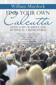 Title: Find Your Own Calcutta: Living a Life of Service and Meaning in a Selfish World, Author: William Murdock