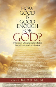 Title: How Good Is Good Enough for God?: What the 7 Churches in Revelation Teach Us About Our Salvation, Author: Gary R. Bell O.D. MS Ed.