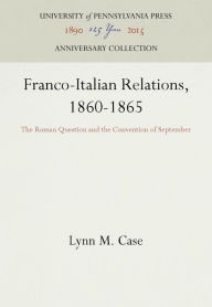 Title: Franco-Italian Relations, 1860-1865: The Roman Question and the Convention of September, Author: Lynn M. Case