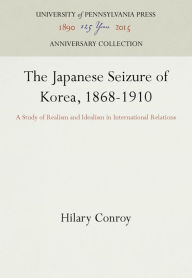 Title: The Japanese Seizure of Korea, 1868-1910: A Study of Realism and Idealism in International Relations, Author: Hilary Conroy