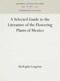 Title: A Selected Guide to the Literature of the Flowering Plants of Mexico, Author: Ida Kaplan Langman