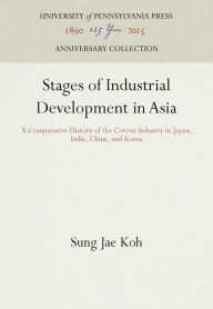 Title: Stages of Industrial Development in Asia: A Comparative History of the Cotton Industry in Japan, India, China, and Korea, Author: Sung Jae Koh