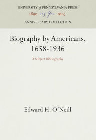 Title: Biography by Americans, 1658-1936: A Subject Bibliography, Author: Edward H. O'Neill