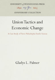 Title: Union Tactics and Economic Change: A Case Study of Three Philadelphia Textile Unions, Author: Gladys L. Palmer