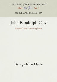 Title: John Randolph Clay: America's First Career Diplomat, Author: George Irvin Oeste