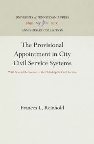 Title: The Provisional Appointment in City Civil Service Systems: With Special Reference to the Philadelphia Civil Service, Author: Frances L. Reinhold