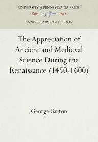 Title: The Appreciation of Ancient and Medieval Science During the Renaissance (1450-1600), Author: George Sarton