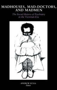 Title: Madhouses, Mad-Doctors, and Madmen: The Social History of Psychiatry in the Victorian Era, Author: Andrew Scull