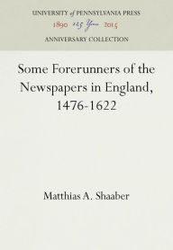 Title: Some Forerunners of the Newspapers in England, 1476-1622, Author: Matthias A. Shaaber