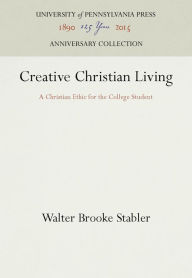 Title: Creative Christian Living: A Christian Ethic for the College Student, Author: Walter Brooke Stabler