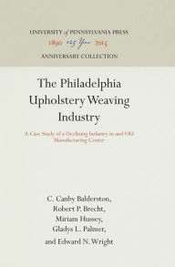 Title: The Philadelphia Upholstery Weaving Industry: A Case Study of a Declining Industry in and Old Manufacturing Center, Author: C. Canby Balderston