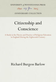 Title: Citizenship and Conscience: A Study in the Theory and Practice of Religious Toleration in England During the Eighteenth Century, Author: Richard Burgess Barlow