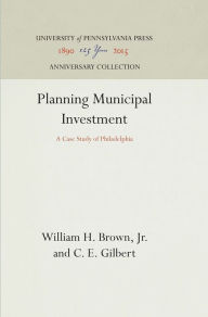 Title: Planning Municipal Investment: A Case Study of Philadelphia, Author: William H. Brown