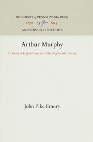 Title: Arthur Murphy: An Eminent English Dramatist of the Eighteenth Century, Author: John Pike Emery