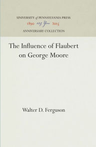 Title: The Influence of Flaubert on George Moore, Author: Walter D. Ferguson