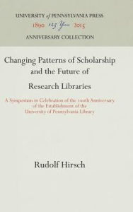 Title: Changing Patterns of Scholarship and the Future of Research Libraries: A Symposium in Celebration of the 2th Anniversary of the Establishment of the University of Pennsylvania Library, Author: Rudolf Hirsch