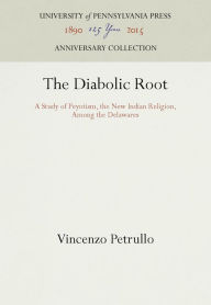 Title: The Diabolic Root: A Study of Peyotism, the New Indian Religion, Among the Delawares, Author: Vincenzo Petrullo