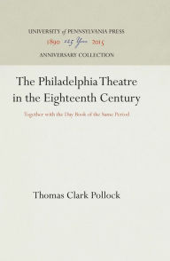 Title: The Philadelphia Theatre in the Eighteenth Century: Together with the Day Book of the Same Period, Author: Thomas Clark Pollock