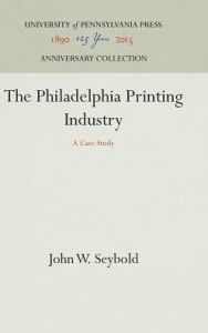 Title: The Philadelphia Printing Industry: A Case Study, Author: John W. Seybold