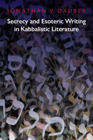 Title: Secrecy and Esoteric Writing in Kabbalistic Literature, Author: Jonathan Dauber