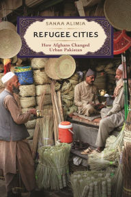 Title: Refugee Cities: How Afghans Changed Urban Pakistan, Author: Sanaa Alimia