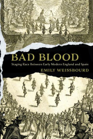 Title: Bad Blood: Staging Race Between Early Modern England and Spain, Author: Emily Weissbourd