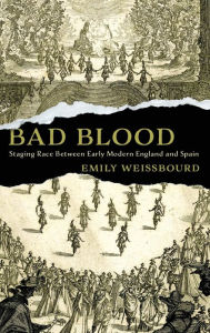 Title: Bad Blood: Staging Race Between Early Modern England and Spain, Author: Emily Weissbourd