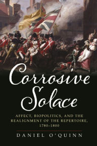 Title: Corrosive Solace: Affect, Biopolitics, and the Realignment of the Repertoire, 1780-1800, Author: Daniel O'Quinn
