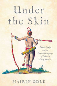 Title: Under the Skin: Tattoos, Scalps, and the Contested Language of Bodies in Early America, Author: Mairin Odle