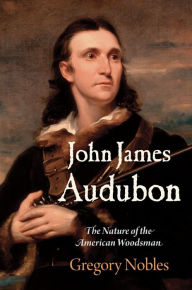 Title: John James Audubon: The Nature of the American Woodsman, Author: Gregory Nobles