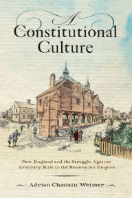 Title: A Constitutional Culture: New England and the Struggle Against Arbitrary Rule in the Restoration Empire, Author: Adrian Chastain Weimer