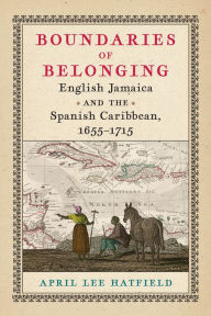 Title: Boundaries of Belonging: English Jamaica and the Spanish Caribbean, 1655-1715, Author: April Lee Hatfield