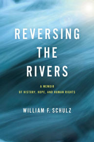 Title: Reversing the Rivers: A Memoir of History, Hope, and Human Rights, Author: William F. Schulz