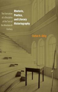Title: Rhetoric, Poetics, and Literary Historiography: The Formation of a Discipline at the Turn of the Nineteenth Century, Author: Stefan H. Uhlig