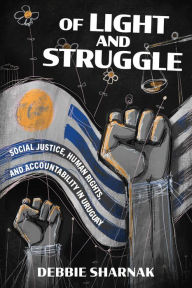 Title: Of Light and Struggle: Social Justice, Human Rights, and Accountability in Uruguay, Author: Debbie Sharnak